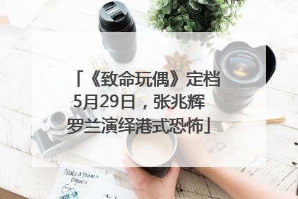 《致命玩偶》定档5月29日，张兆辉罗兰演绎港式恐怖