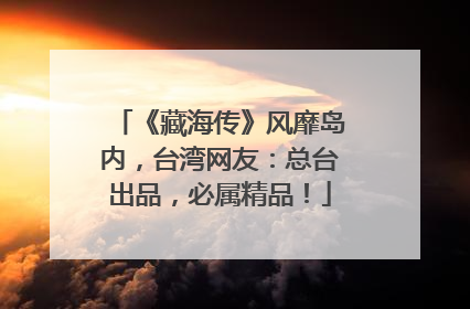 《藏海传》风靡岛内，台湾网友：总台出品，必属精品！