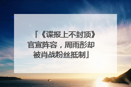 《谍报上不封顶》官宣阵容，周雨彤却被肖战粉丝抵制