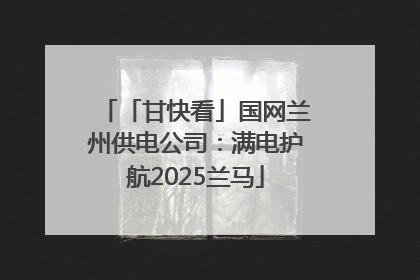 「甘快看」国网兰州供电公司：满电护航2025兰马
