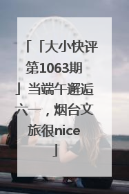 「大小快评第1063期」当端午邂逅六一，烟台文旅很nice