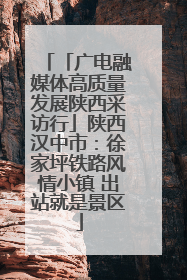 「广电融媒体高质量发展陕西采访行」陕西汉中市：徐家坪铁路风情小镇 出站就是景区