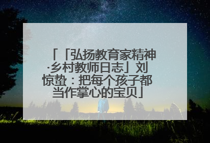 「弘扬教育家精神·乡村教师日志」刘惊蛰：把每个孩子都当作掌心的宝贝