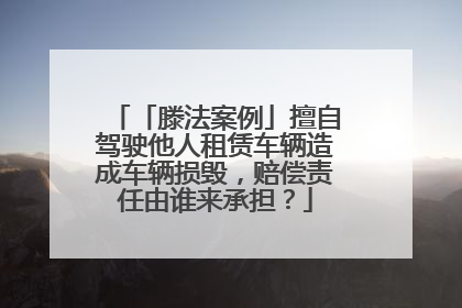 「滕法案例」擅自驾驶他人租赁车辆造成车辆损毁，赔偿责任由谁来承担？