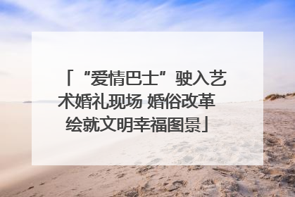 “爱情巴士”驶入艺术婚礼现场 婚俗改革绘就文明幸福图景