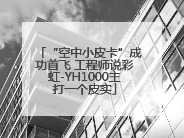 “空中小皮卡”成功首飞 工程师说彩虹-YH1000主打一个皮实