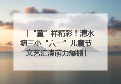 “童”样精彩！清水塘三小“六一”儿童节文艺汇演萌力爆棚