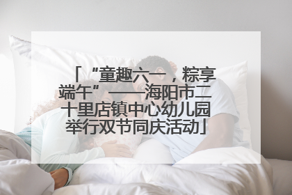 “童趣六一，粽享端午”——海阳市二十里店镇中心幼儿园举行双节同庆活动