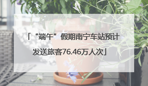 “端午”假期南宁车站预计发送旅客76.46万人次