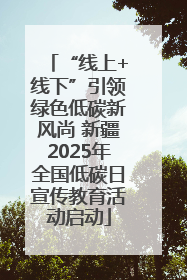 “线上+线下”引领绿色低碳新风尚 新疆2025年全国低碳日宣传教育活动启动