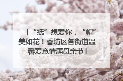 “纸”想爱你，“帽”美如花！香坊区各街道温馨爱意情满母亲节