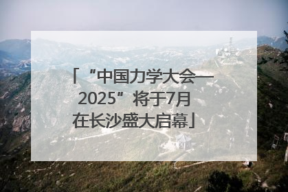 “中国力学大会—2025”将于7月在长沙盛大启幕