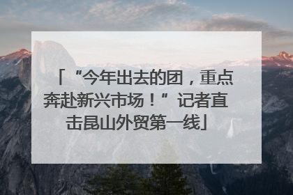 “今年出去的团，重点奔赴新兴市场！”记者直击昆山外贸第一线