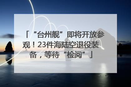 “台州舰”即将开放参观！23件海陆空退役装备，等待“检阅”