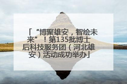 “博聚雄安，智绘未来”！第135批博士后科技服务团（河北雄安）活动成功举办