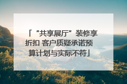 “共享展厅”装修享折扣 客户质疑承诺预算计划与实际不符