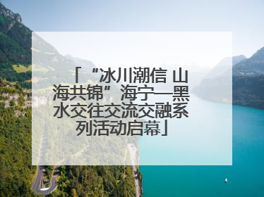 “冰川潮信 山海共锦”海宁—黑水交往交流交融系列活动启幕