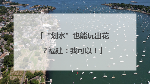 “划水”也能玩出花？福建：我可以！