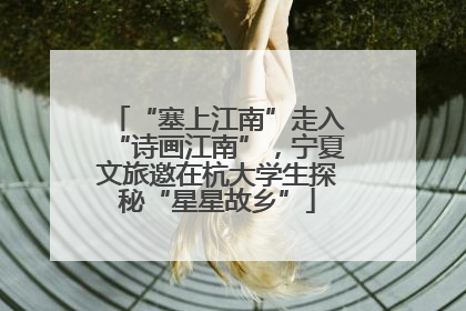 “塞上江南”走入“诗画江南”，宁夏文旅邀在杭大学生探秘“星星故乡”