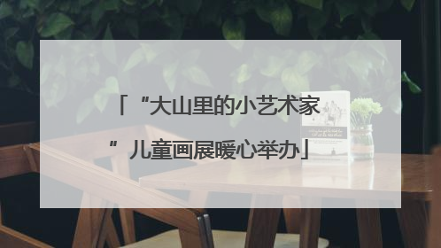 “大山里的小艺术家”儿童画展暖心举办