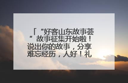 “好客山东故事荟”故事征集开始啦！说出你的故事，分享难忘经历，人好！礼品多！速来！