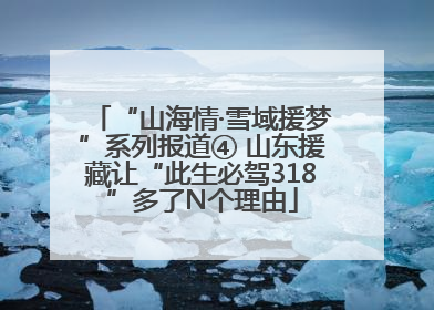 “山海情·雪域援梦”系列报道④ 山东援藏让“此生必驾318”多了N个理由