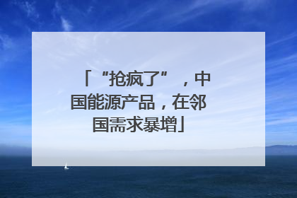 “抢疯了”，中国能源产品，在邻国需求暴增