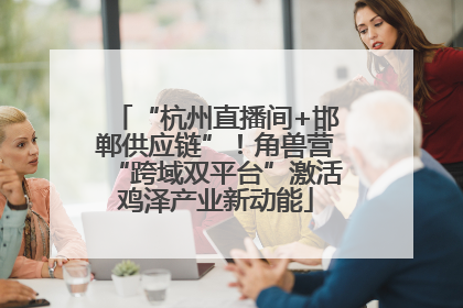 “杭州直播间+邯郸供应链”！角兽营“跨域双平台”激活鸡泽产业新动能