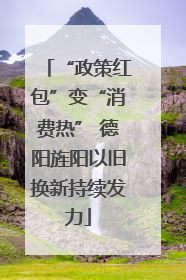 “政策红包”变“消费热” 德阳旌阳以旧换新持续发力
