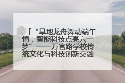 “旱地龙舟舞动端午情，智能科技点亮六一梦”——万官路学校传统文化与科技创新交融的精彩盛宴