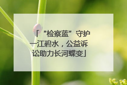 “检察蓝”守护一江碧水，公益诉讼助力长河蝶变