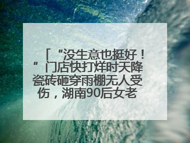 “没生意也挺好！”门店快打烊时天降瓷砖砸穿雨棚无人受伤，湖南90后女老板心态超好