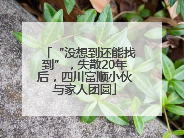 “没想到还能找到”，失散20年后，四川富顺小伙与家人团圆