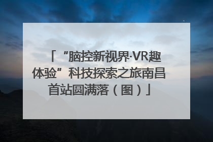 “脑控新视界·VR趣体验”科技探索之旅南昌首站圆满落（图）