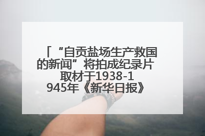 “自贡盐场生产救国的新闻”将拍成纪录片 取材于1938-1945年《新华日报》的连续报道