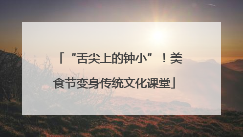 “舌尖上的钟小”！美食节变身传统文化课堂