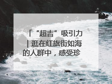 “超吉”吸引力｜逛在红旗街如海的人群中，感受珍贵的烟火气