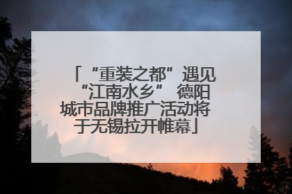 “重装之都”遇见“江南水乡” 德阳城市品牌推广活动将于无锡拉开帷幕