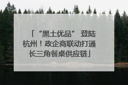 “黑土优品” 登陆杭州！政企商联动打通长三角餐桌供应链