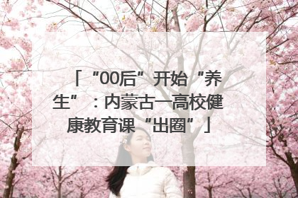 “00后”开始“养生”：内蒙古一高校健康教育课“出圈”