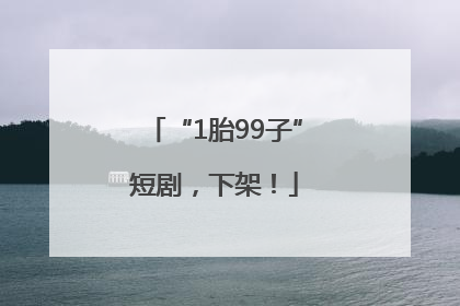 “1胎99子”短剧，下架！