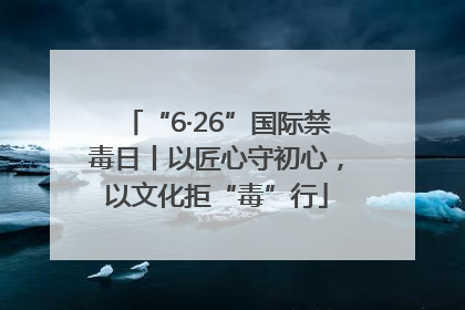 “6·26”国际禁毒日丨以匠心守初心，以文化拒“毒”行