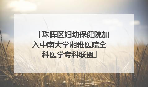 珠晖区妇幼保健院加入中南大学湘雅医院全科医学专科联盟
