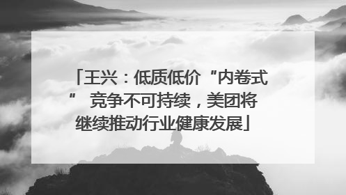 王兴：低质低价“内卷式” 竞争不可持续，美团将继续推动行业健康发展