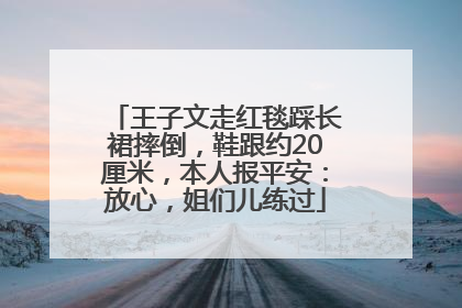 王子文走红毯踩长裙摔倒，鞋跟约20厘米，本人报平安：放心，姐们儿练过