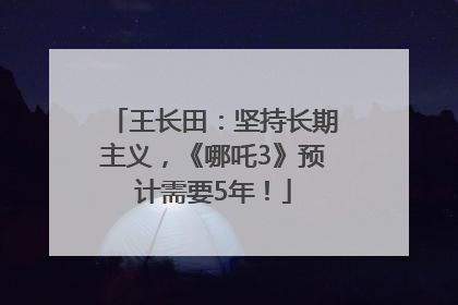 王长田：坚持长期主义，《哪吒3》预计需要5年！