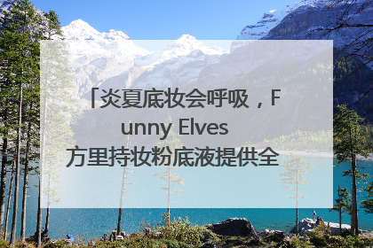 炎夏底妆会呼吸，Funny Elves方里持妆粉底液提供全肤质底妆新解法