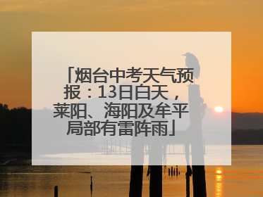 烟台中考天气预报：13日白天，莱阳、海阳及牟平局部有雷阵雨
