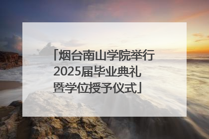 烟台南山学院举行2025届毕业典礼暨学位授予仪式
