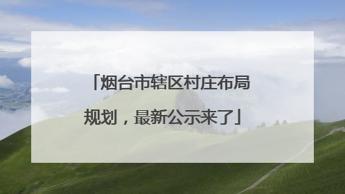 烟台市辖区村庄布局规划，最新公示来了